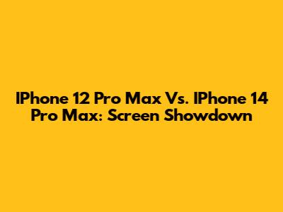 IPhone 12 Pro Max Vs. IPhone 14 Pro Max: Screen Showdown
