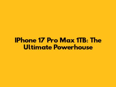 IPhone 17 Pro Max 1TB: The Ultimate Powerhouse