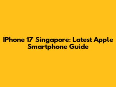 IPhone 17 Singapore: Latest Apple Smartphone Guide