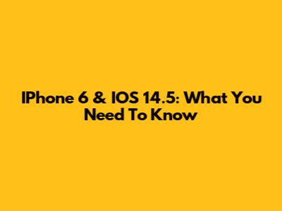 IPhone 6 & IOS 14.5: What You Need To Know