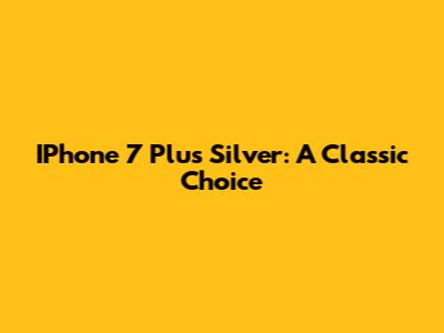 IPhone 7 Plus Silver: A Classic Choice