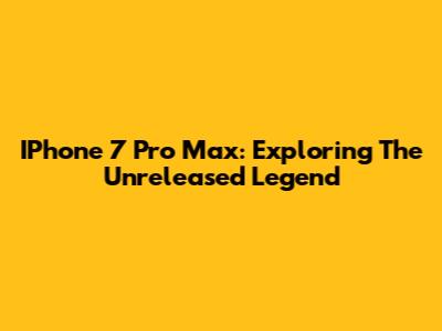 IPhone 7 Pro Max: Exploring The Unreleased Legend
