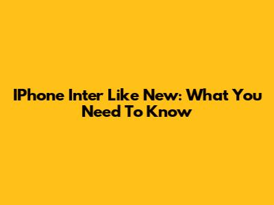 IPhone Inter Like New: What You Need To Know