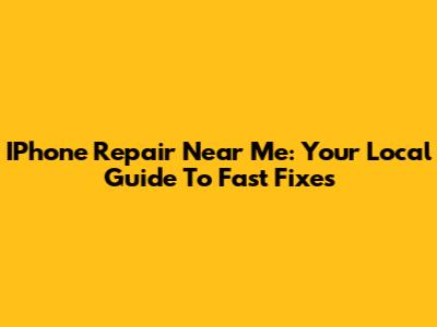 IPhone Repair Near Me: Your Local Guide To Fast Fixes