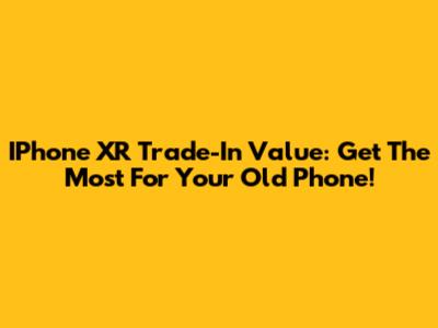 IPhone XR Trade-In Value: Get The Most For Your Old Phone!