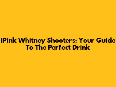IPink Whitney Shooters: Your Guide To The Perfect Drink
