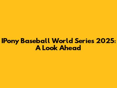 IPony Baseball World Series 2025: A Look Ahead