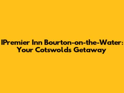 IPremier Inn Bourton-on-the-Water: Your Cotswolds Getaway