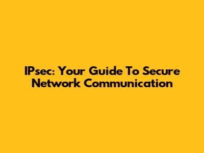 IPsec: Your Guide To Secure Network Communication