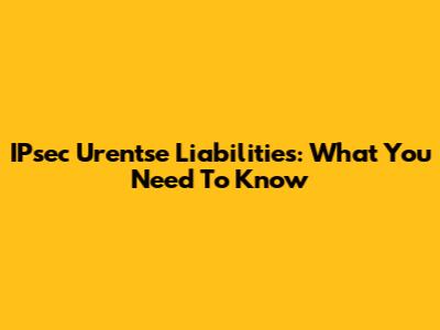 IPsec Urentse Liabilities: What You Need To Know