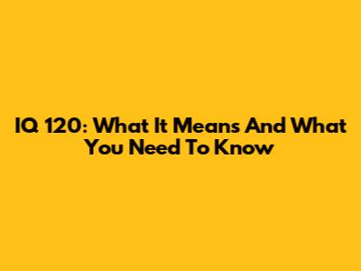 IQ 120: What It Means And What You Need To Know