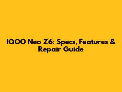 IQOO Neo Z6: Specs, Features & Repair Guide