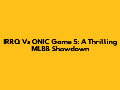 IRRQ Vs ONIC Game 5: A Thrilling MLBB Showdown