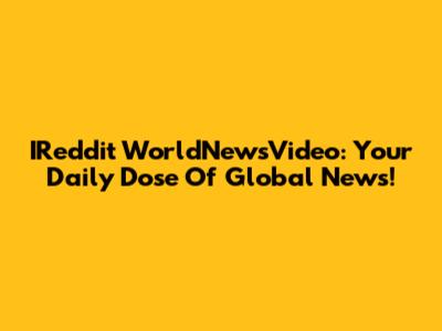 IReddit WorldNewsVideo: Your Daily Dose Of Global News!