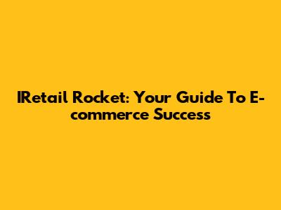 IRetail Rocket: Your Guide To E-commerce Success