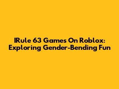 IRule 63 Games On Roblox: Exploring Gender-Bending Fun