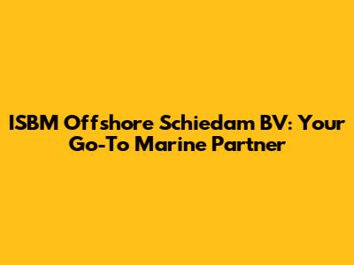 ISBM Offshore Schiedam BV: Your Go-To Marine Partner