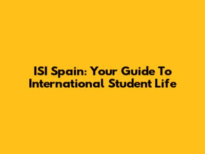 ISI Spain: Your Guide To International Student Life