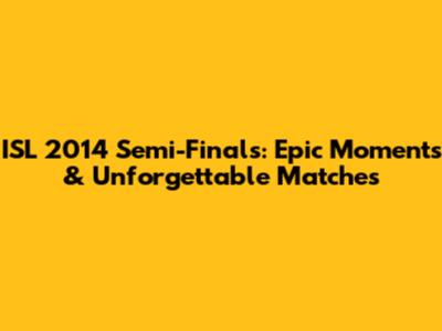 ISL 2014 Semi-Finals: Epic Moments & Unforgettable Matches