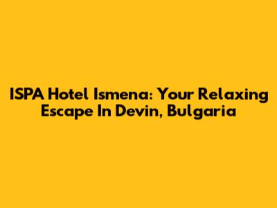 ISPA Hotel Ismena: Your Relaxing Escape In Devin, Bulgaria