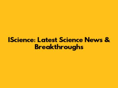 IScience: Latest Science News & Breakthroughs