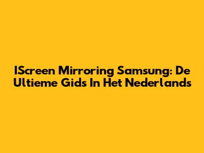 IScreen Mirroring Samsung: De Ultieme Gids In Het Nederlands