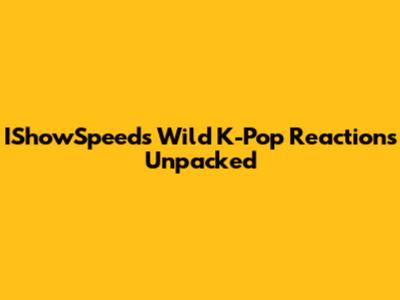 IShowSpeed's Wild K-Pop Reactions Unpacked