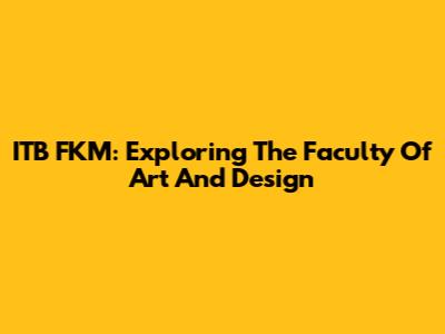 ITB FKM: Exploring The Faculty Of Art And Design