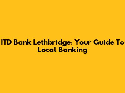 ITD Bank Lethbridge: Your Guide To Local Banking
