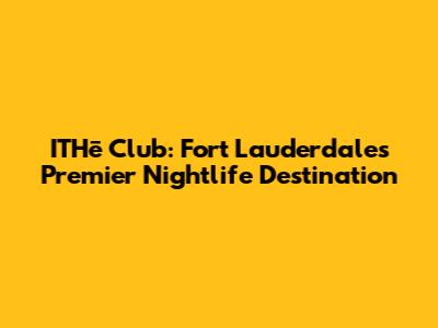 ITHē Club: Fort Lauderdale's Premier Nightlife Destination