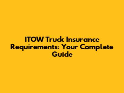 ITOW Truck Insurance Requirements: Your Complete Guide