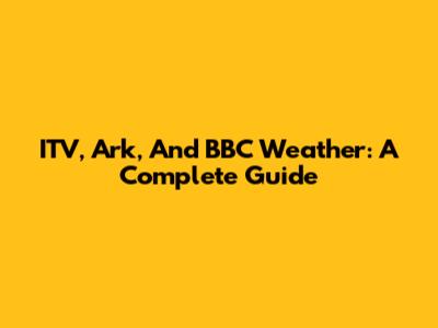 ITV, Ark, And BBC Weather: A Complete Guide