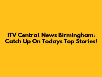 ITV Central News Birmingham: Catch Up On Today's Top Stories!