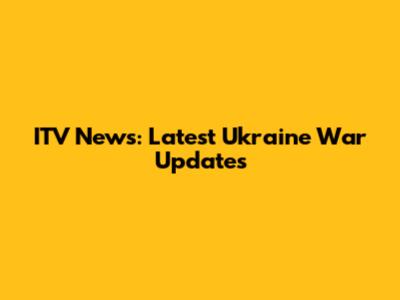 ITV News: Latest Ukraine War Updates