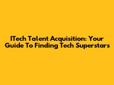 ITech Talent Acquisition: Your Guide To Finding Tech Superstars