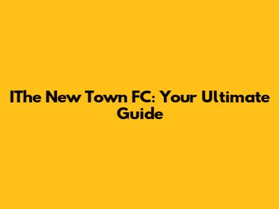 IThe New Town FC: Your Ultimate Guide