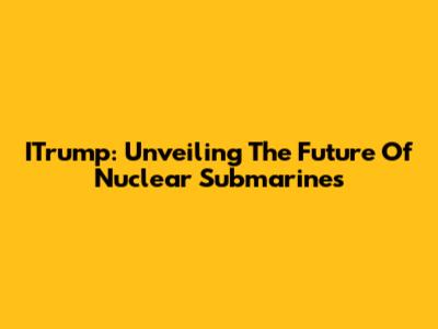 ITrump: Unveiling The Future Of Nuclear Submarines