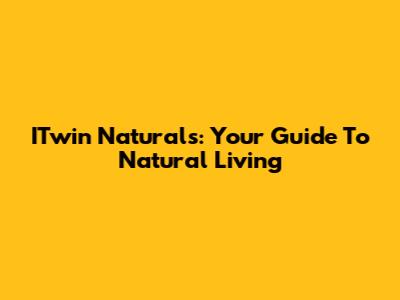 ITwin Naturals: Your Guide To Natural Living