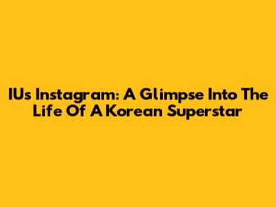 IU's Instagram: A Glimpse Into The Life Of A Korean Superstar