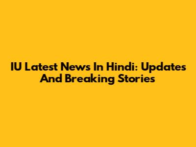 IU Latest News In Hindi: Updates And Breaking Stories