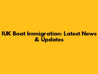 IUK Boat Immigration: Latest News & Updates
