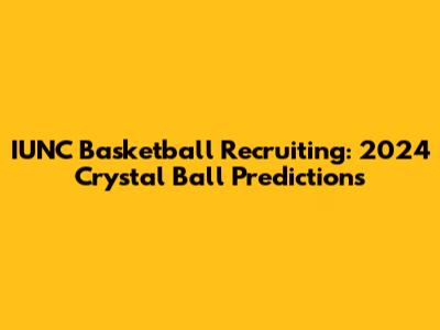 IUNC Basketball Recruiting: 2024 Crystal Ball Predictions
