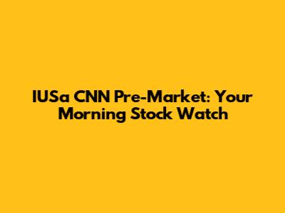 IUSa CNN Pre-Market: Your Morning Stock Watch