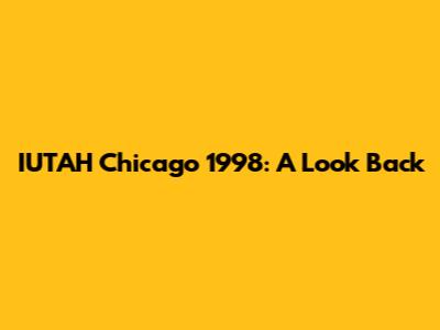 IUTAH Chicago 1998: A Look Back