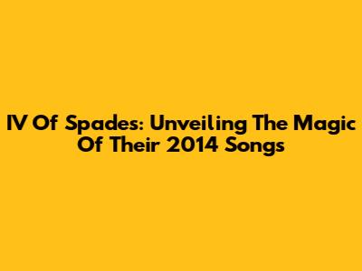 IV Of Spades: Unveiling The Magic Of Their 2014 Songs