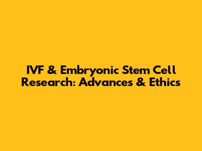 IVF & Embryonic Stem Cell Research: Advances & Ethics