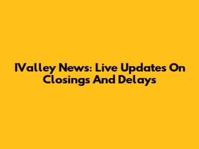 IValley News: Live Updates On Closings And Delays