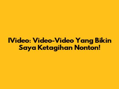 IVideo: Video-Video Yang Bikin Saya Ketagihan Nonton!