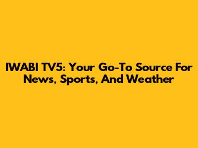 IWABI TV5: Your Go-To Source For News, Sports, And Weather