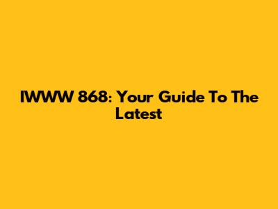 IWWW 868: Your Guide To The Latest